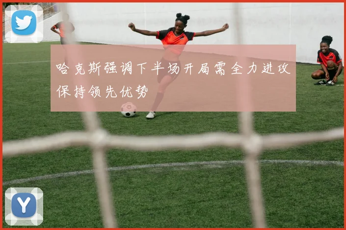 哈克斯强调下半场开局需全力进攻保持领先优势