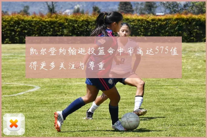 凯尔登约翰逊投篮命中率高达575值得更多关注与尊重