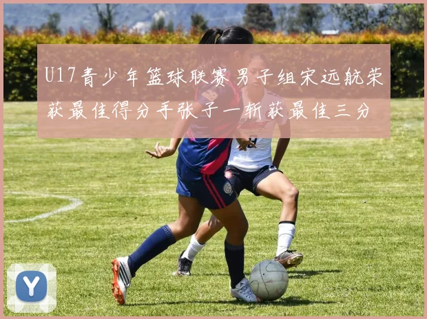 U17青少年篮球联赛男子组宋远航荣获最佳得分手张子一斩获最佳三分手称号