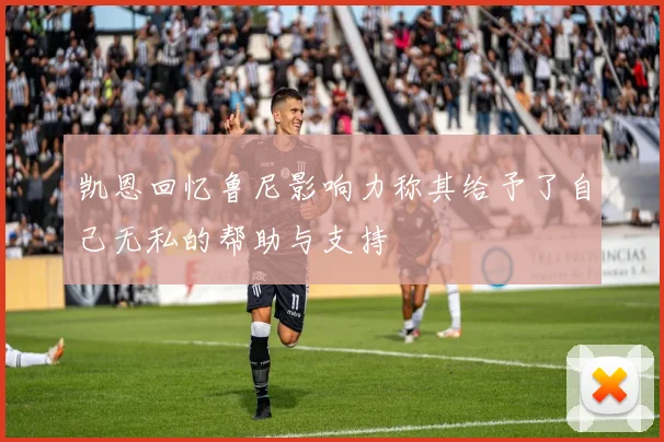凯恩回忆鲁尼影响力称其给予了自己无私的帮助与支持