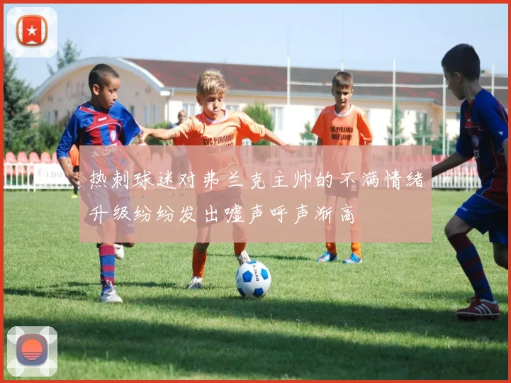 热刺球迷对弗兰克主帅的不满情绪升级纷纷发出嘘声呼声渐高