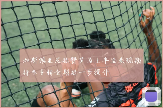 加斯佩里尼称赞罗马上半场表现期待冬季转会期进一步提升