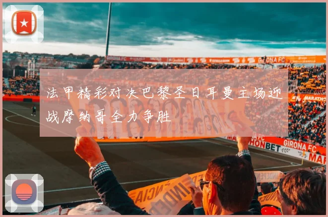 法甲精彩对决巴黎圣日耳曼主场迎战摩纳哥全力争胜