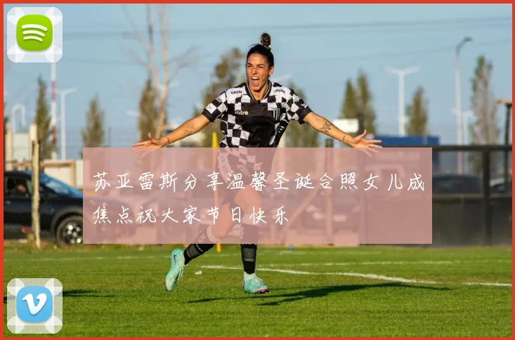 苏亚雷斯分享温馨圣诞合照女儿成焦点祝大家节日快乐
