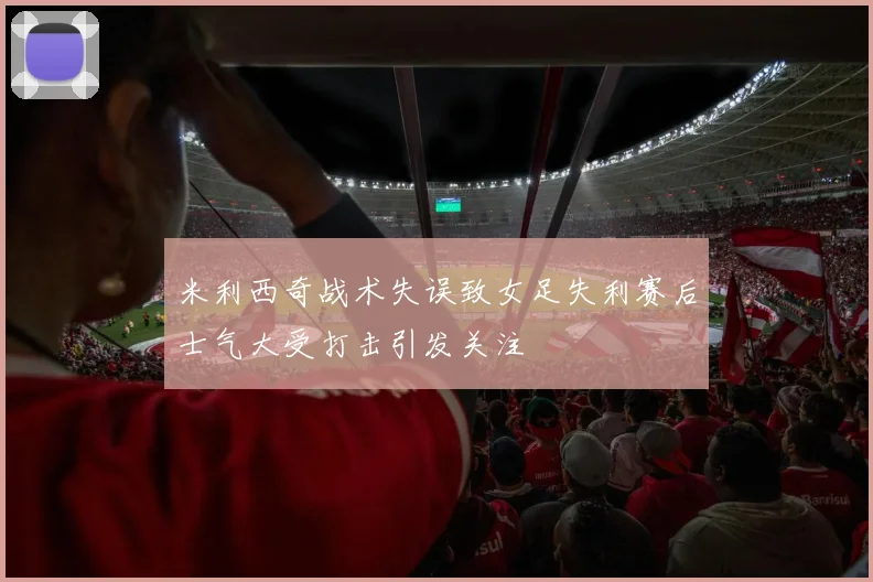 米利西奇战术失误致女足失利赛后士气大受打击引发关注