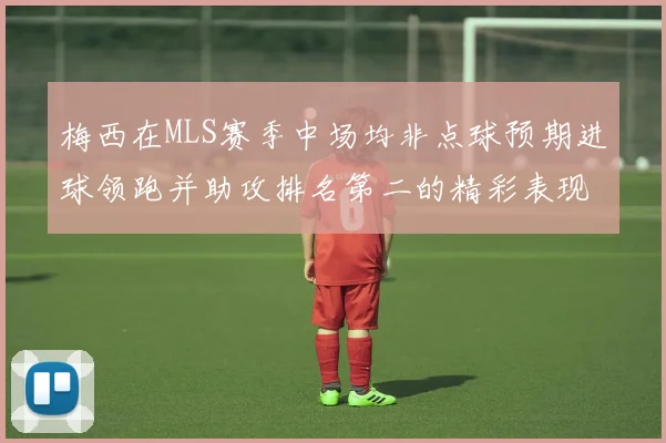 梅西在MLS赛季中场均非点球预期进球领跑并助攻排名第二的精彩表现