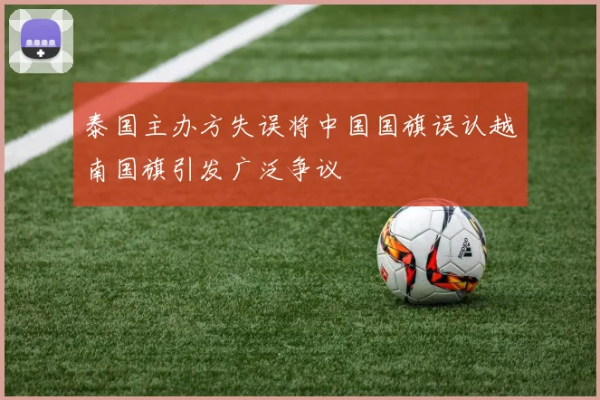 泰国主办方失误将中国国旗误认越南国旗引发广泛争议