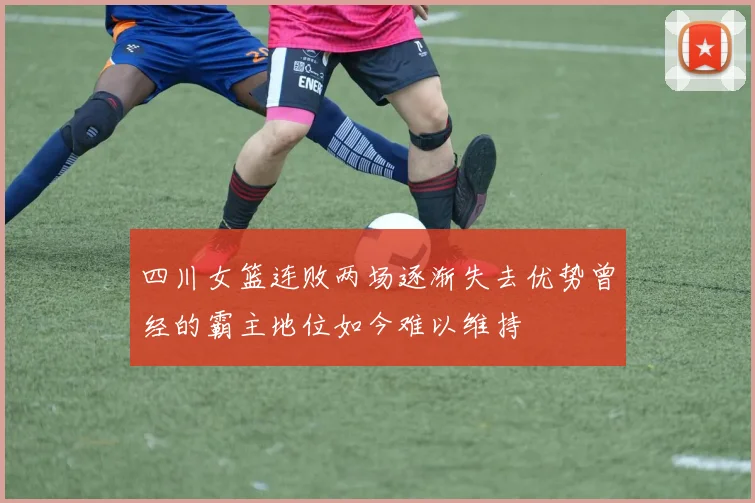 四川女篮连败两场逐渐失去优势曾经的霸主地位如今难以维持