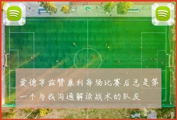 爱德华兹赞康利每场比赛后总是第一个与我沟通解读战术的队友