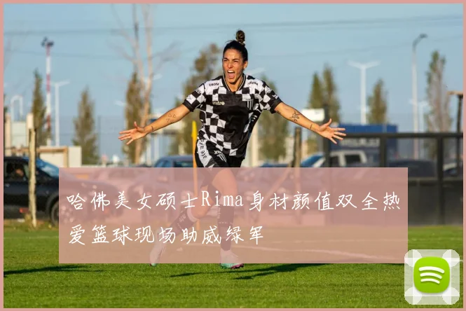 哈佛美女硕士Rima身材颜值双全热爱篮球现场助威绿军