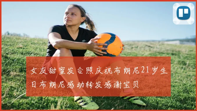 女友甜蜜发合照庆祝布朗尼21岁生日布朗尼感动转发感谢宝贝