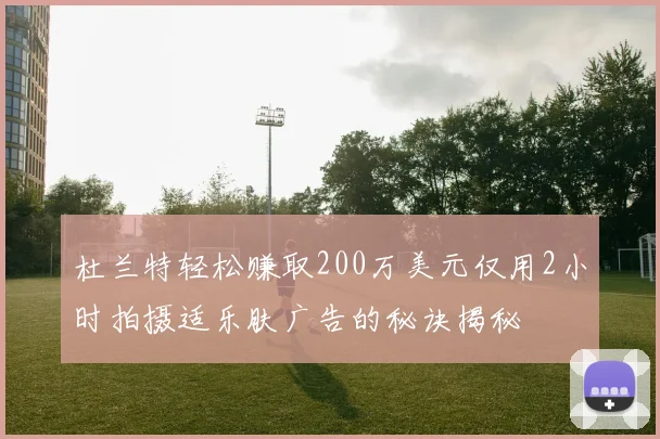 杜兰特轻松赚取200万美元仅用2小时拍摄适乐肤广告的秘诀揭秘
