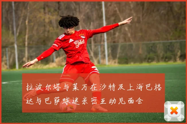 拉波尔塔与莱万在沙特及上海巴格达与巴萨球迷亲密互动见面会