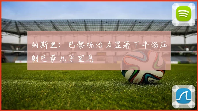 纳斯里：巴黎统治力显著下半场压制巴萨几乎窒息