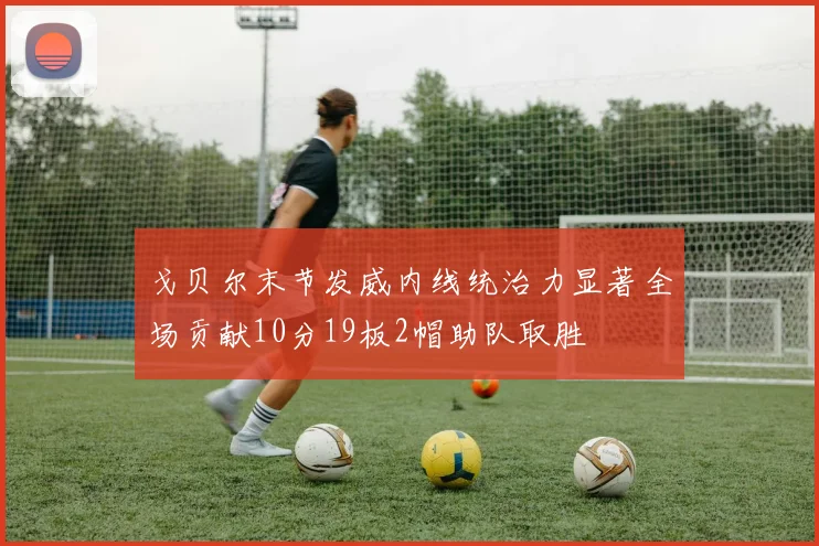 戈贝尔末节发威内线统治力显著全场贡献10分19板2帽助队取胜