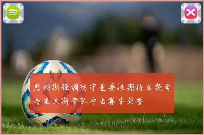 詹姆斯强调防守重要性期待东契奇与里夫斯带队冲击赛季荣誉