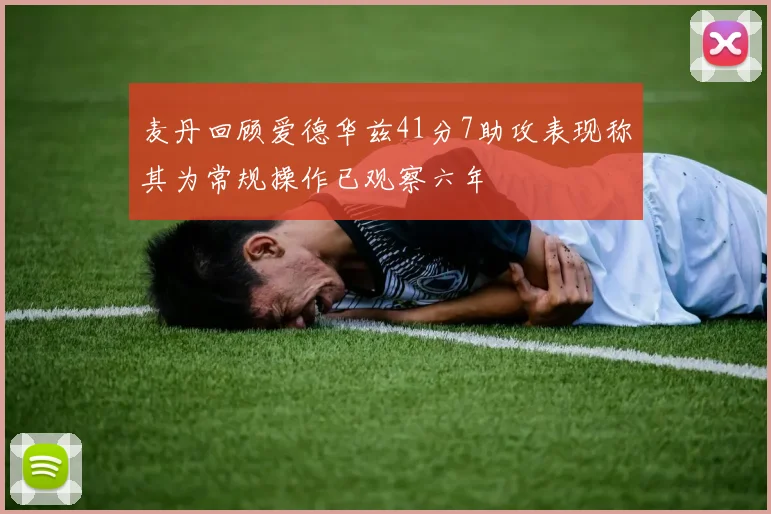 麦丹回顾爱德华兹41分7助攻表现称其为常规操作已观察六年