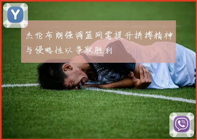 杰伦布朗强调篮网需提升拼搏精神与侵略性以争取胜利