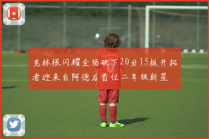 克林根闪耀全场砍下20分15板开拓者迎来自阿德后首位二年级新星