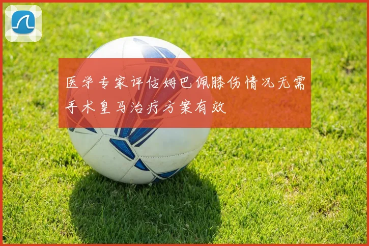 医学专家评估姆巴佩膝伤情况无需手术皇马治疗方案有效