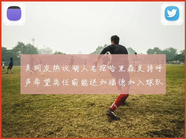 美网友热议湖人名宿哈里森支持呼声希望离任前能送加福德加入球队