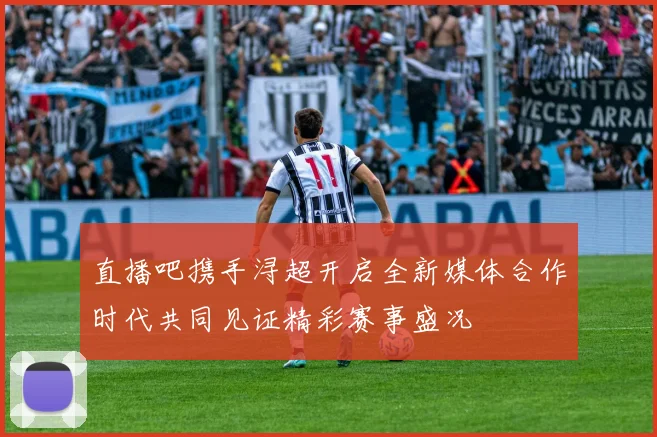 直播吧携手浔超开启全新媒体合作时代共同见证精彩赛事盛况