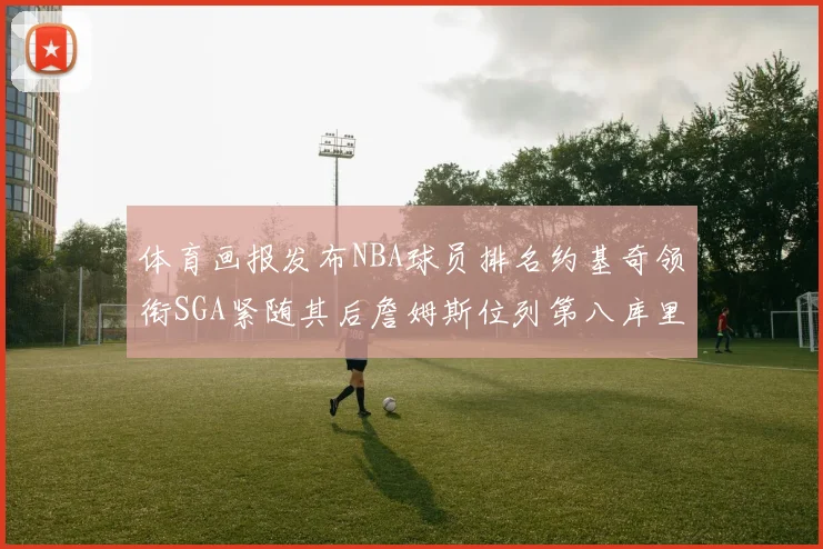 体育画报发布NBA球员排名约基奇领衔SGA紧随其后詹姆斯位列第八库里与杜兰特未入榜
