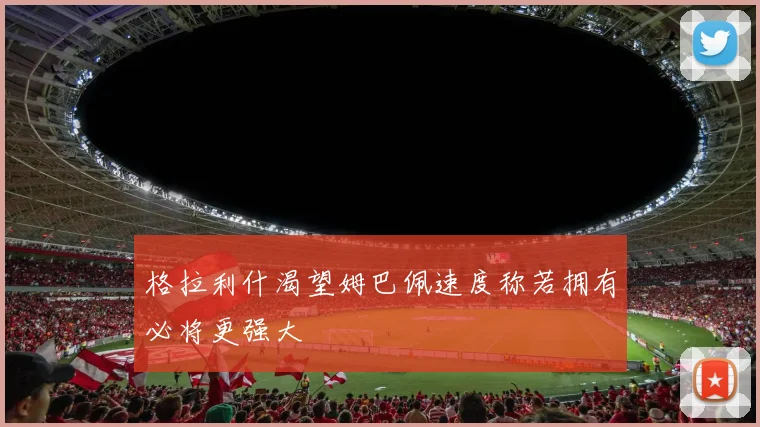 格拉利什渴望姆巴佩速度称若拥有必将更强大