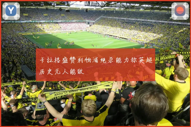 卡拉格盛赞利物浦绝杀能力称英超历史无人能敌