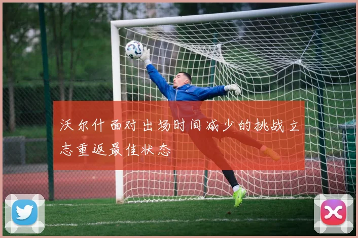 沃尔什面对出场时间减少的挑战立志重返最佳状态