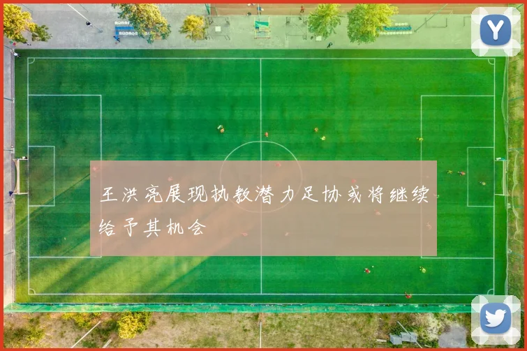 王洪亮展现执教潜力足协或将继续给予其机会