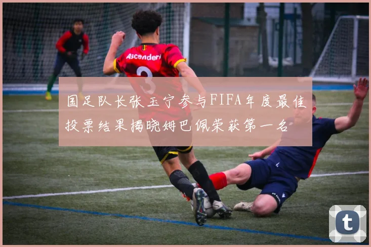 国足队长张玉宁参与FIFA年度最佳投票结果揭晓姆巴佩荣获第一名