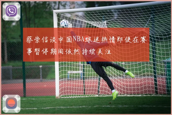蔡崇信谈中国NBA球迷热情即使在赛事暂停期间依然持续关注