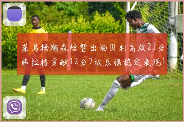 菜鸟杨瀚森短暂出场贝利高效21分弗拉格贡献12分7板乐福稳定表现13投13分