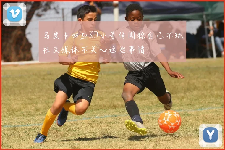 乌度卡回应KD小号传闻称自己不玩社交媒体不关心这些事情
