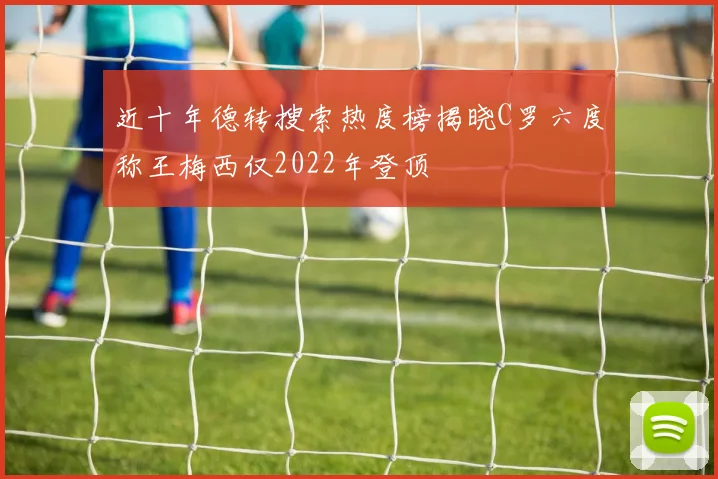 近十年德转搜索热度榜揭晓C罗六度称王梅西仅2022年登顶