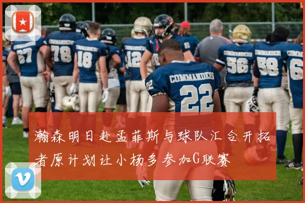 瀚森明日赴孟菲斯与球队汇合开拓者原计划让小杨多参加G联赛