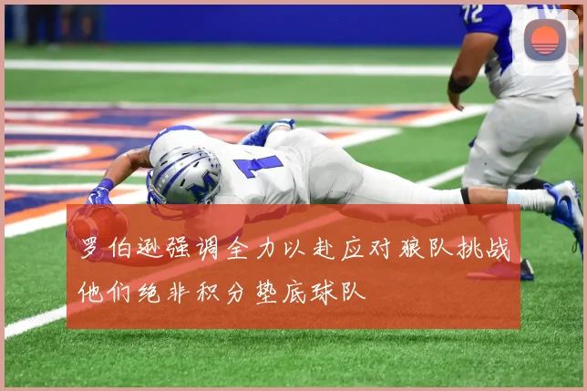 罗伯逊强调全力以赴应对狼队挑战他们绝非积分垫底球队