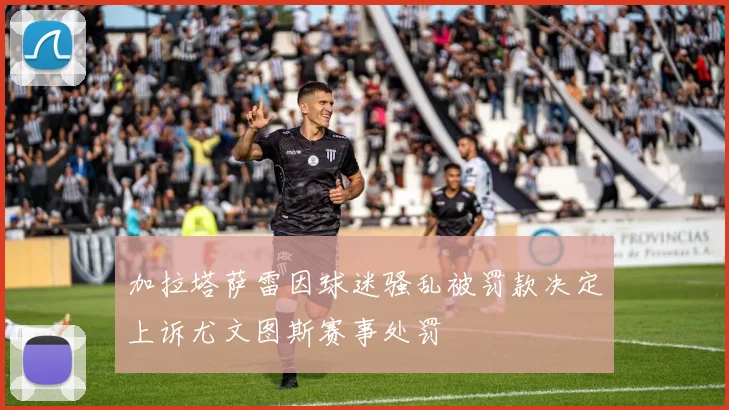 加拉塔萨雷因球迷骚乱被罚款决定上诉尤文图斯赛事处罚