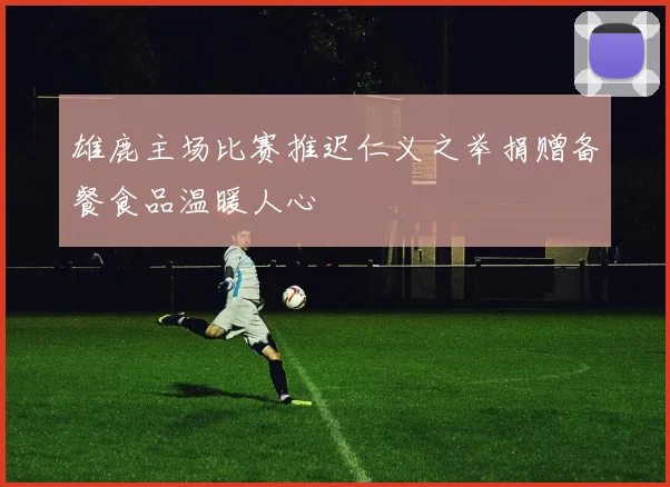雄鹿主场比赛推迟仁义之举捐赠备餐食品温暖人心