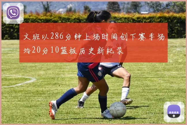 文班以286分钟上场时间创下赛季场均20分10篮板历史新纪录