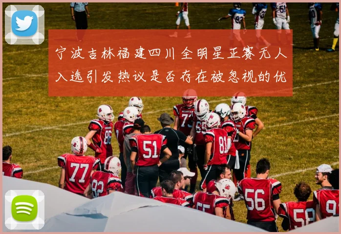 宁波吉林福建四川全明星正赛无人入选引发热议是否存在被忽视的优秀球员