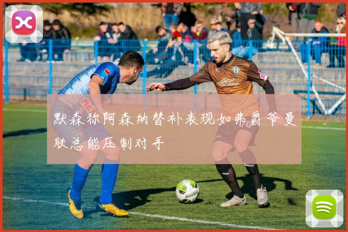 默森称阿森纳替补表现如弗爵爷曼联总能压制对手