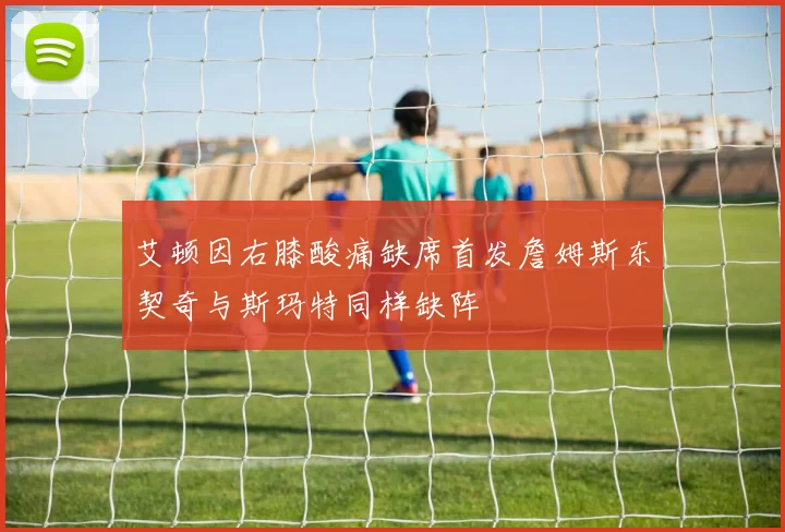 艾顿因右膝酸痛缺席首发詹姆斯东契奇与斯玛特同样缺阵