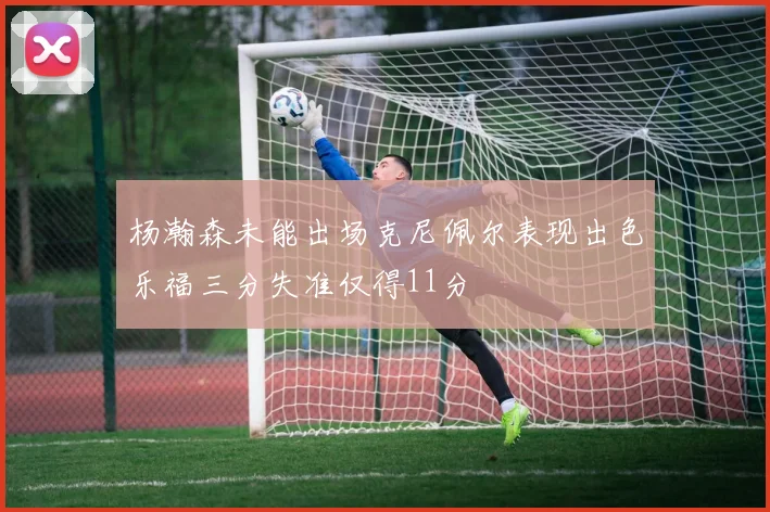 杨瀚森未能出场克尼佩尔表现出色乐福三分失准仅得11分