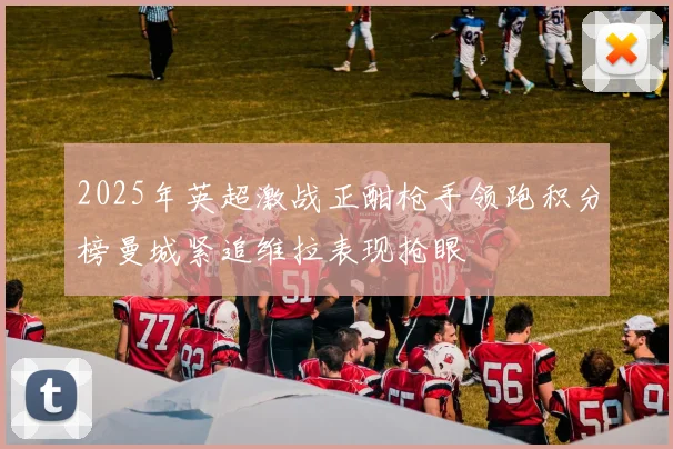 2025年英超激战正酣枪手领跑积分榜曼城紧追维拉表现抢眼