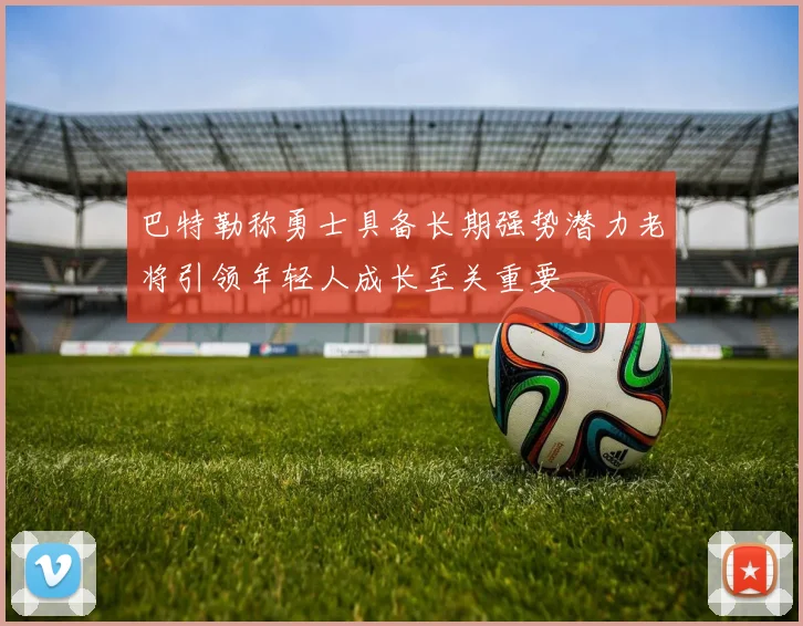 巴特勒称勇士具备长期强势潜力老将引领年轻人成长至关重要