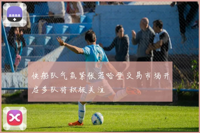 快船队气氛紧张若哈登交易市场开启多队将积极关注