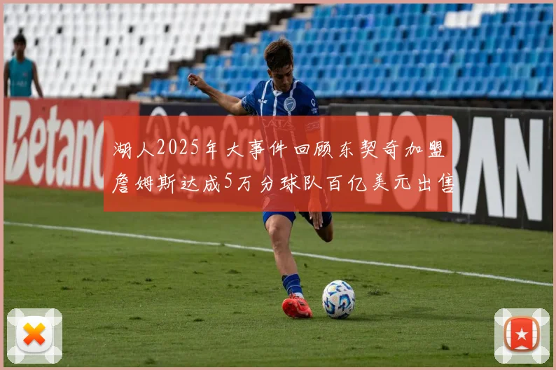 湖人2025年大事件回顾东契奇加盟詹姆斯达成5万分球队百亿美元出售