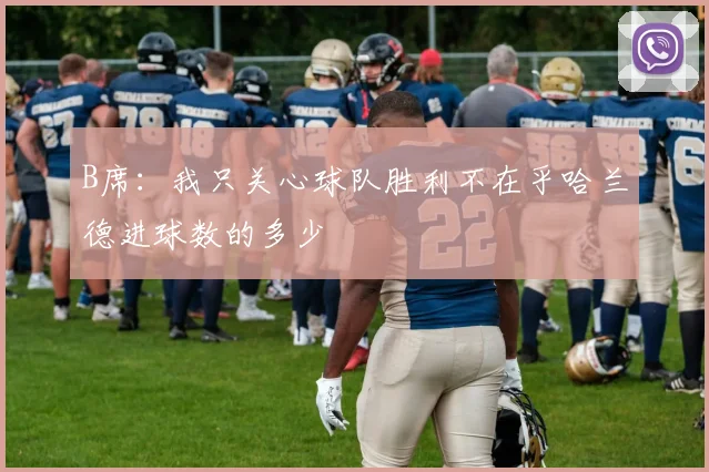B席：我只关心球队胜利不在乎哈兰德进球数的多少
